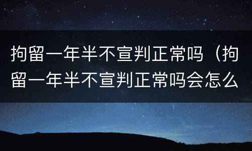 拘留一年半不宣判正常吗（拘留一年半不宣判正常吗会怎么样）