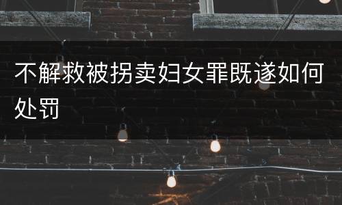 不解救被拐卖妇女罪既遂如何处罚