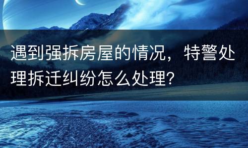 遇到强拆房屋的情况，特警处理拆迁纠纷怎么处理？