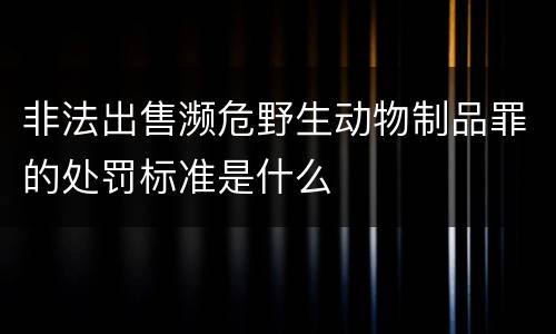 非法出售濒危野生动物制品罪的处罚标准是什么