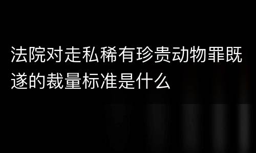 法院对走私稀有珍贵动物罪既遂的裁量标准是什么
