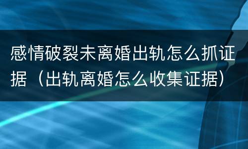 感情破裂未离婚出轨怎么抓证据（出轨离婚怎么收集证据）