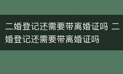 二婚登记还需要带离婚证吗 二婚登记还需要带离婚证吗