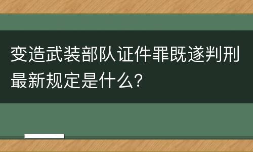 变造武装部队证件罪既遂判刑最新规定是什么？