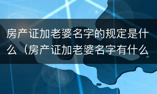 房产证加老婆名字的规定是什么（房产证加老婆名字有什么利弊）