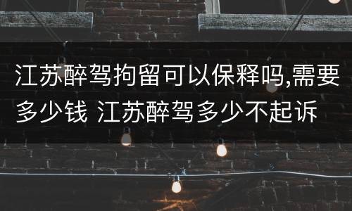 江苏醉驾拘留可以保释吗,需要多少钱 江苏醉驾多少不起诉