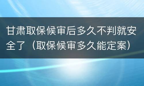 甘肃取保候审后多久不判就安全了（取保候审多久能定案）
