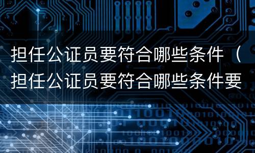 担任公证员要符合哪些条件（担任公证员要符合哪些条件要求）