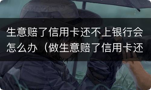 生意赔了信用卡还不上银行会怎么办（做生意赔了信用卡还不起了会坐牢吗）