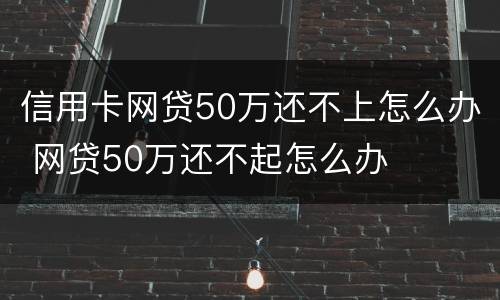 信用卡网贷50万还不上怎么办 网贷50万还不起怎么办