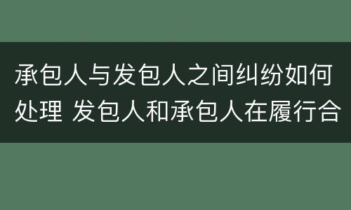 承包人与发包人之间纠纷如何处理 发包人和承包人在履行合同中发生争议