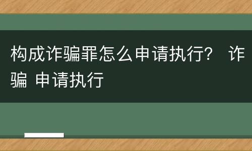 构成诈骗罪怎么申请执行？ 诈骗 申请执行