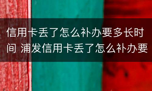 信用卡丢了怎么补办要多长时间 浦发信用卡丢了怎么补办要多长时间