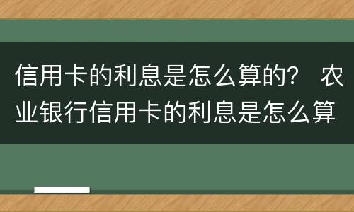 信用卡的利息是怎么算的？ 农业银行信用卡的利息是怎么算的