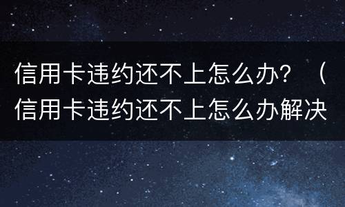 信用卡违约还不上怎么办？（信用卡违约还不上怎么办解决）