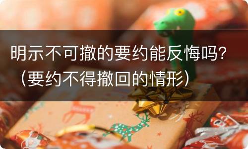 明示不可撤的要约能反悔吗？（要约不得撤回的情形）
