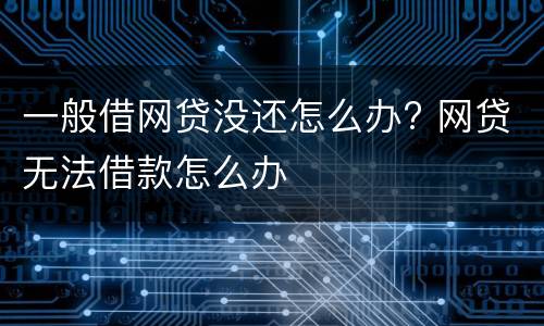 一般借网贷没还怎么办? 网贷无法借款怎么办