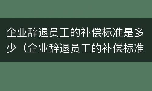 企业辞退员工的补偿标准是多少（企业辞退员工的补偿标准是多少?）