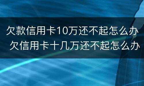 欠款信用卡10万还不起怎么办 欠信用卡十几万还不起怎么办