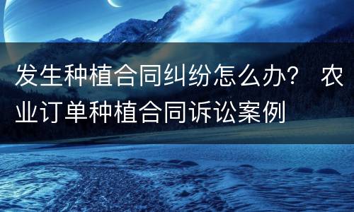 发生种植合同纠纷怎么办？ 农业订单种植合同诉讼案例