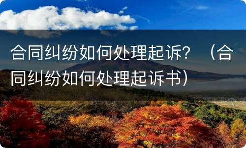 合同纠纷如何处理起诉？（合同纠纷如何处理起诉书）