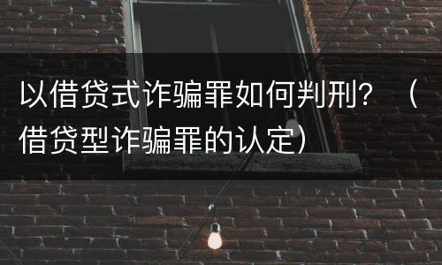 以借贷式诈骗罪如何判刑？（借贷型诈骗罪的认定）
