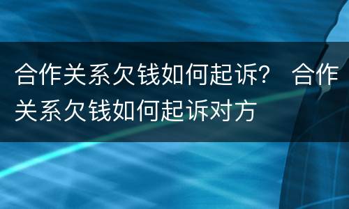 合作关系欠钱如何起诉？ 合作关系欠钱如何起诉对方