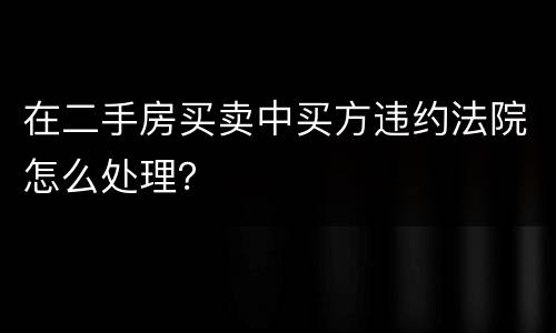 在二手房买卖中买方违约法院怎么处理？