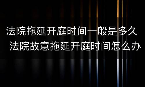 法院拖延开庭时间一般是多久 法院故意拖延开庭时间怎么办