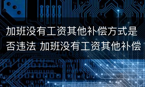 加班没有工资其他补偿方式是否违法 加班没有工资其他补偿方式是否违法行为