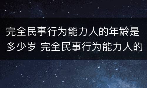 完全民事行为能力人的年龄是多少岁 完全民事行为能力人的年龄是多少岁