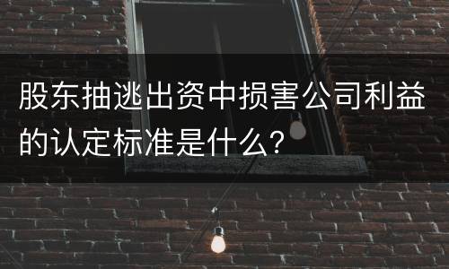 股东抽逃出资中损害公司利益的认定标准是什么？