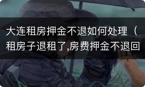 大连租房押金不退如何处理（租房子退租了,房费押金不退回来怎么办）