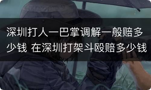 深圳打人一巴掌调解一般赔多少钱 在深圳打架斗殴赔多少钱