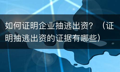 如何证明企业抽逃出资？（证明抽逃出资的证据有哪些）