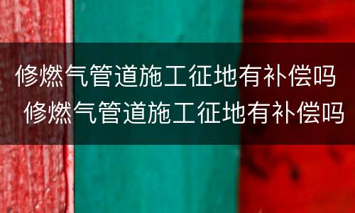 修燃气管道施工征地有补偿吗 修燃气管道施工征地有补偿吗北京