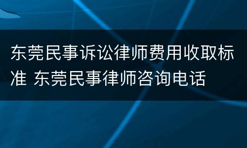 东莞民事诉讼律师费用收取标准 东莞民事律师咨询电话