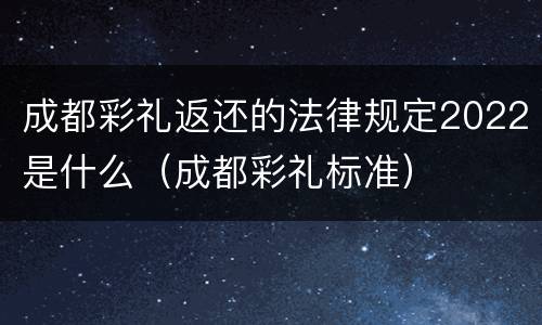 成都彩礼返还的法律规定2022是什么（成都彩礼标准）