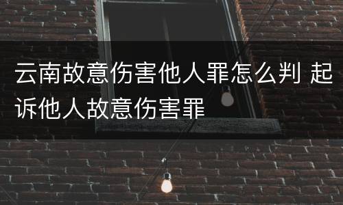 云南故意伤害他人罪怎么判 起诉他人故意伤害罪