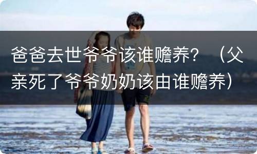 爸爸去世爷爷该谁赡养？（父亲死了爷爷奶奶该由谁赡养）