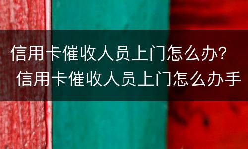 信用卡催收人员上门怎么办？ 信用卡催收人员上门怎么办手续