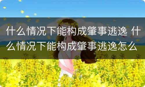 什么情况下能构成肇事逃逸 什么情况下能构成肇事逃逸怎么处罚新交规