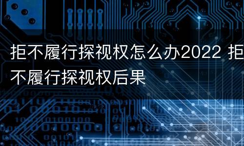 拒不履行探视权怎么办2022 拒不履行探视权后果