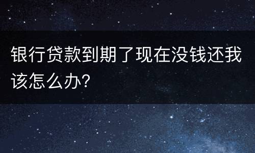 银行贷款到期了现在没钱还我该怎么办？