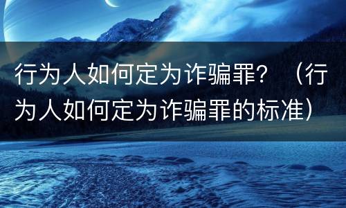 行为人如何定为诈骗罪？（行为人如何定为诈骗罪的标准）