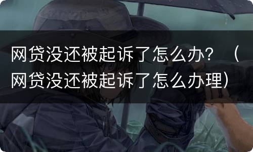 网贷没还被起诉了怎么办？（网贷没还被起诉了怎么办理）