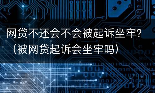 网贷不还会不会被起诉坐牢？（被网贷起诉会坐牢吗）