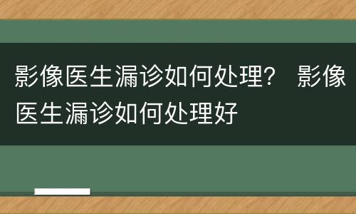 影像医生漏诊如何处理？ 影像医生漏诊如何处理好