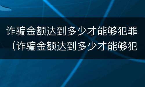 诈骗金额达到多少才能够犯罪（诈骗金额达到多少才能够犯罪呢）
