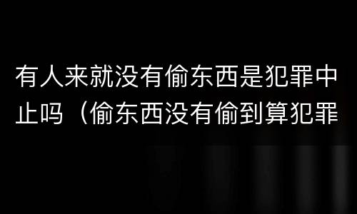有人来就没有偷东西是犯罪中止吗（偷东西没有偷到算犯罪未遂吗）